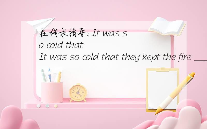 在线求指导：It was so cold that   It was so cold that they kept the fire ____ all night.  [      ]   A.to burn     B.burn       C.burning     D.burned