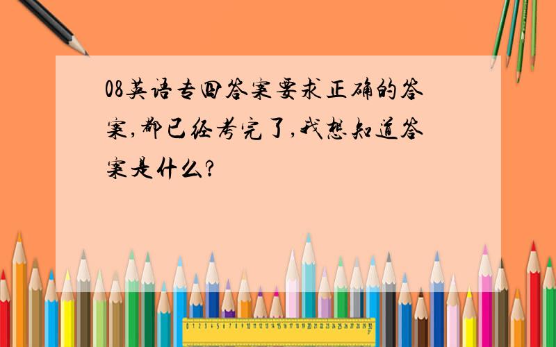 08英语专四答案要求正确的答案,都已经考完了,我想知道答案是什么?