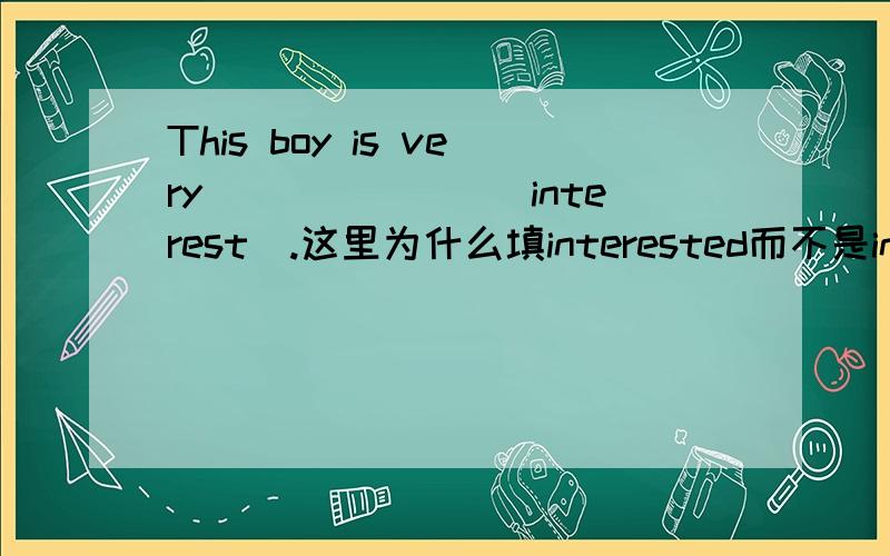 This boy is very_______(interest).这里为什么填interested而不是interesting这里应该是令别人感到有趣吧