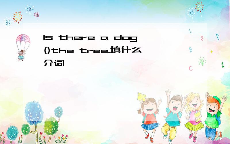 Is there a dog()the tree.填什么介词