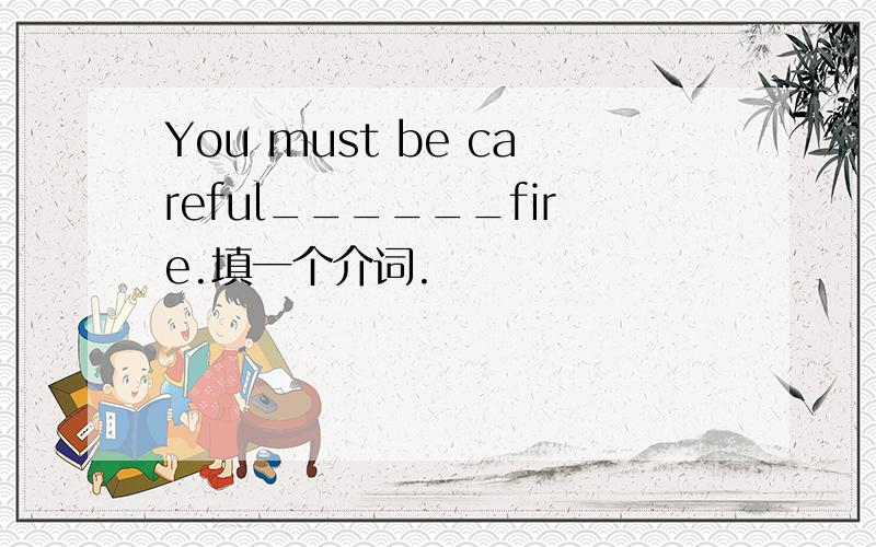 You must be careful______fire.填一个介词.