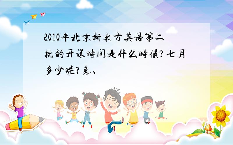 2010年北京新东方英语第二批的开课时间是什么时候?七月多少呢?急、