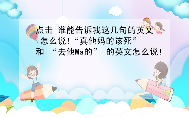 点击 谁能告诉我这几句的英文 怎么说!“真他妈的该死” 和 “去他Ma的” 的英文怎么说!