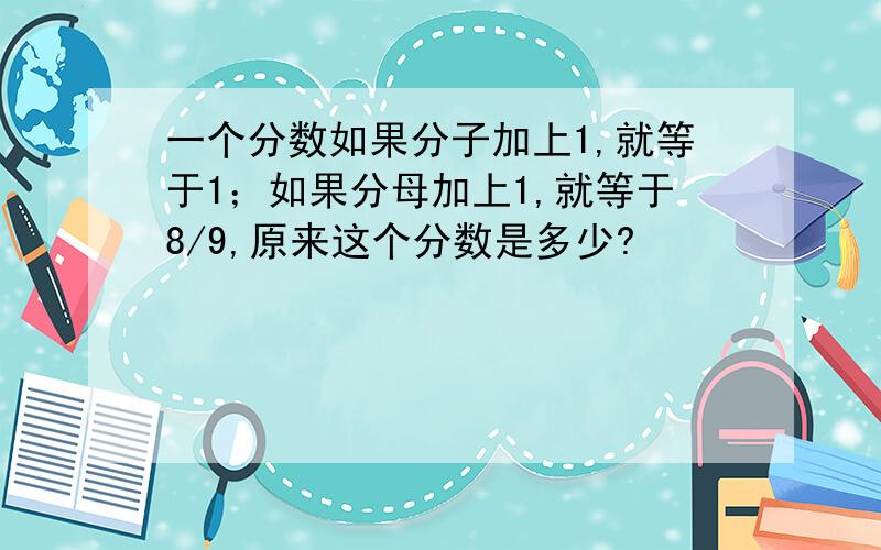 一个分数如果分子加上1,就等于1；如果分母加上1,就等于8/9,原来这个分数是多少?