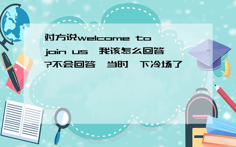 对方说welcome to join us,我该怎么回答?不会回答,当时一下冷场了