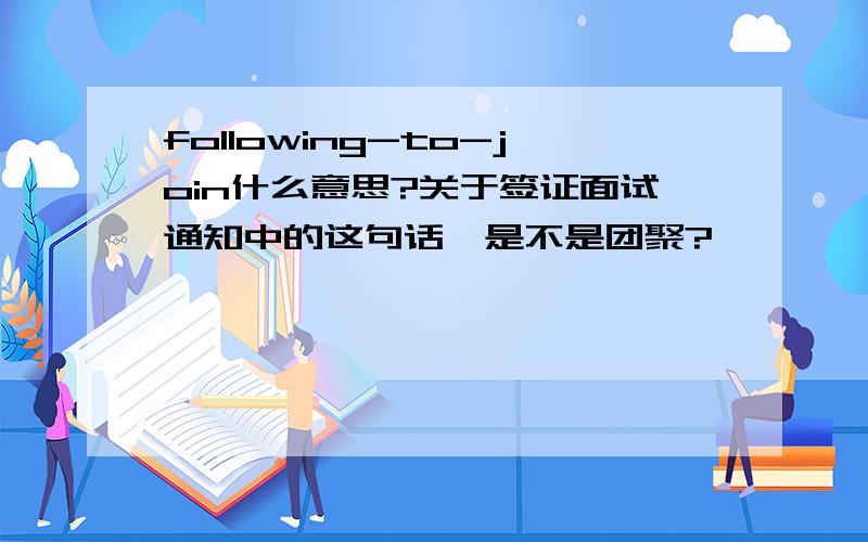 following-to-join什么意思?关于签证面试通知中的这句话,是不是团聚?