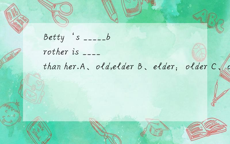 Betty‘s _____brother is ____than her.A、old,elder B、elder；older C、old eld D、elder,younger