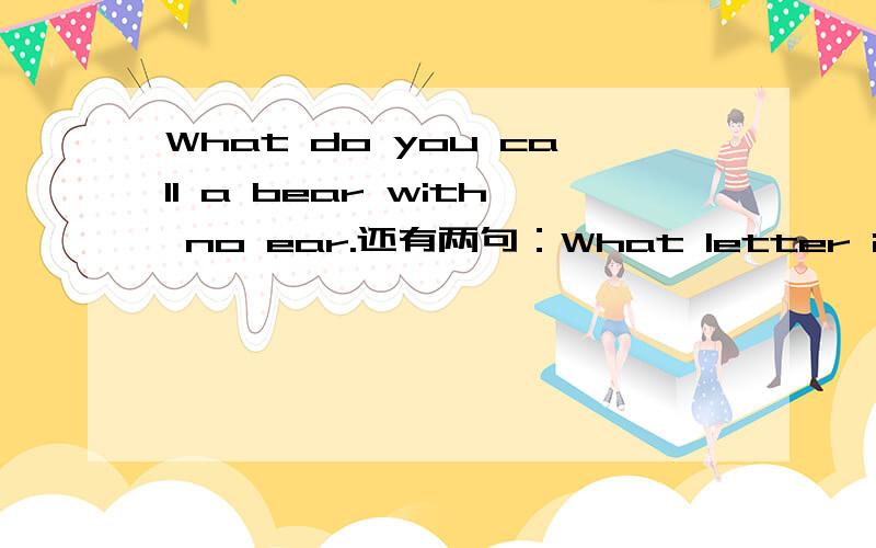 What do you call a bear with no ear.还有两句：What letter is a part of the head .What letter is a drink.