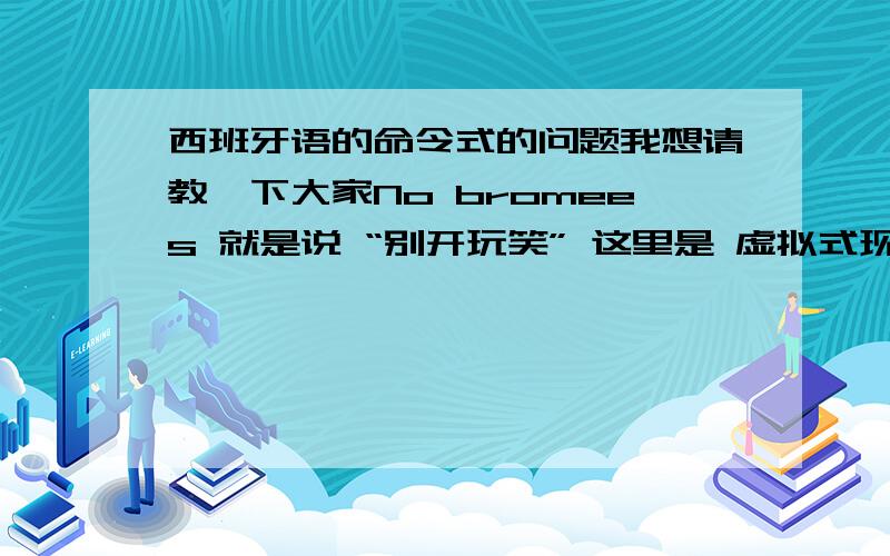 西班牙语的命令式的问题我想请教一下大家No bromees 就是说 “别开玩笑” 这里是 虚拟式现在时的语气,我就觉得奇怪呀原理上应该使用“命令式”的 可是它用“虚拟式现在时 ”.因为我现在