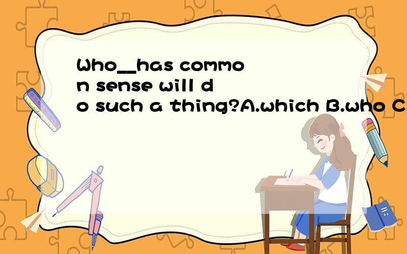 Who__has common sense will do such a thing?A.which B.who C.whom D.that