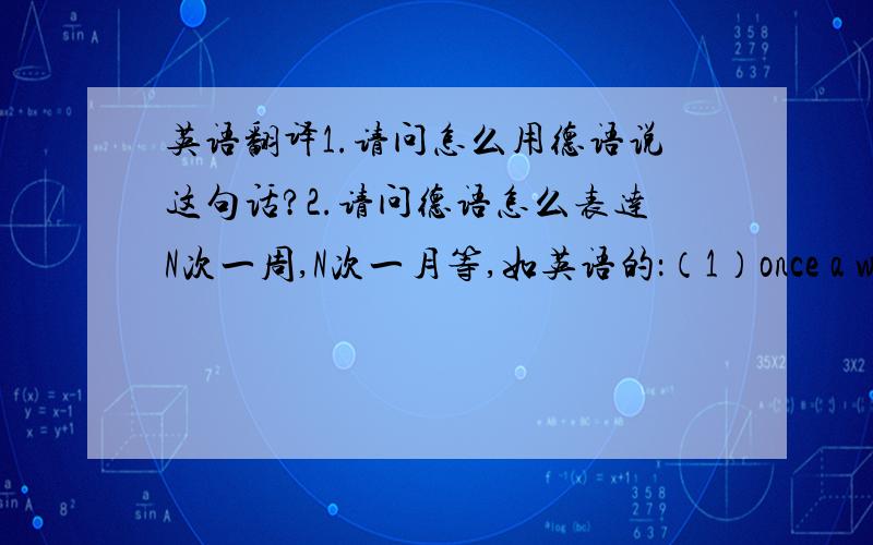 英语翻译1.请问怎么用德语说这句话?2.请问德语怎么表达N次一周,N次一月等,如英语的：（1）once a week ,twice a week,（2） three times a week(month)等～3.请翻译上面的（1）（2）2个短语．谢谢!