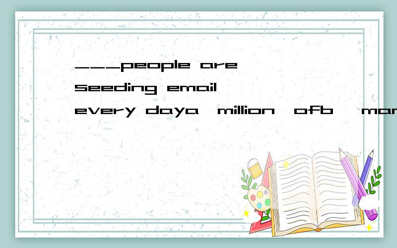 ___people are seeding email every daya,million  ofb, many millions ofc,several million of我一直不明白这样的,我就明白具体数字那样的 如 5  million或者millions of...前面有那种含糊的量词我就不会,像several,many.这样