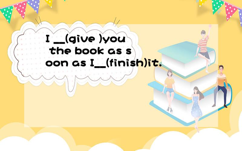 I __(give )you the book as soon as I__(finish)it.