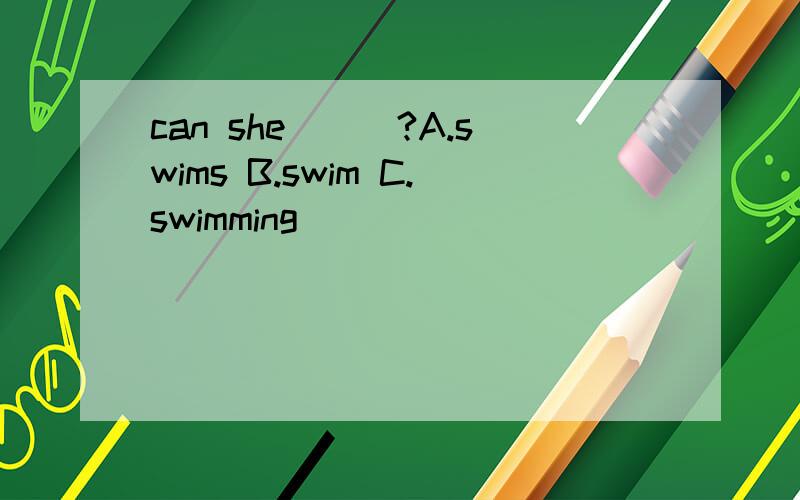 can she___?A.swims B.swim C.swimming