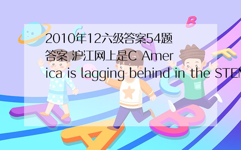 2010年12六级答案54题答案 沪江网上是C America is lagging behind in the STEMS disciplines.新东方是B)S2010年12六级答案54题答案 沪江网上是C America is lagging behind in the STEMS disciplines.新东方是B)So B)Some Asian cou