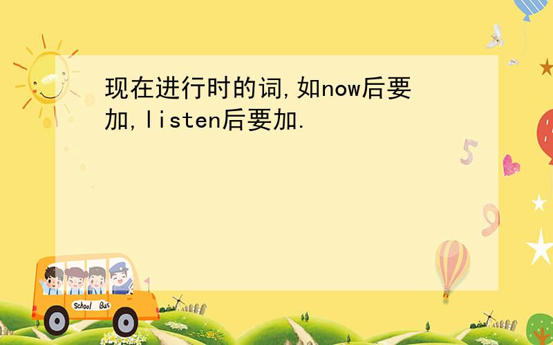 现在进行时的词,如now后要加,listen后要加.