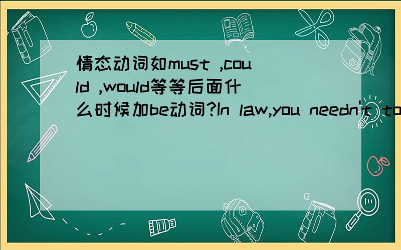 情态动词如must ,could ,would等等后面什么时候加be动词?In law,you needn't to answer these problems.I needn't type this report today.情态动词后面不是加动词原形吗。为什么第一个句子要加to 第二个句子不加to