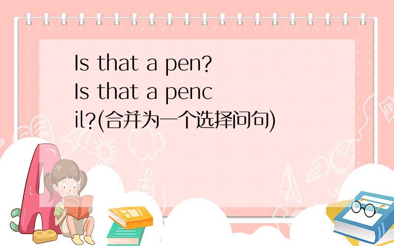 Is that a pen?Is that a pencil?(合并为一个选择问句)