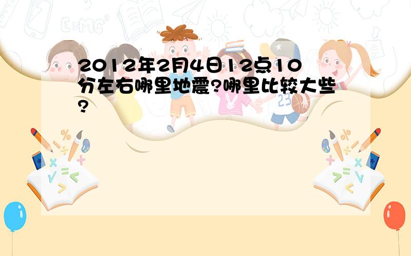 2012年2月4日12点10分左右哪里地震?哪里比较大些?