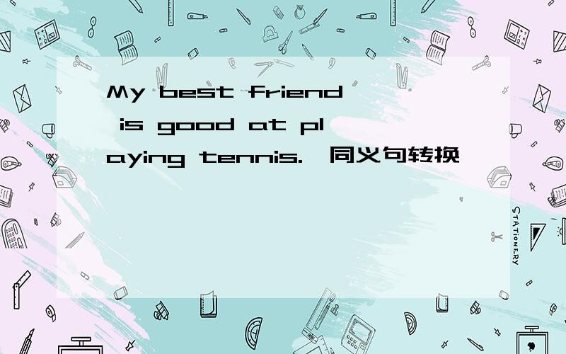 My best friend is good at playing tennis.【同义句转换】