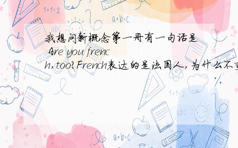 我想问新概念第一册有一句话是 Are you french,too?French表达的是法国人,为什么不变为Frenchman 呢急,麻烦快 详细点说好么