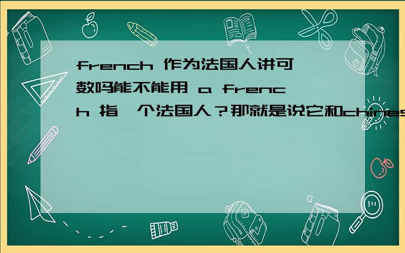 french 作为法国人讲可数吗能不能用 a french 指一个法国人？那就是说它和chinese、japanese的用法一样，都是单复同形喽？