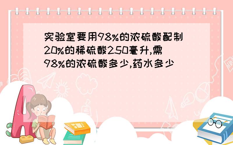 实验室要用98%的浓硫酸配制20%的稀硫酸250毫升,需98%的浓硫酸多少,药水多少