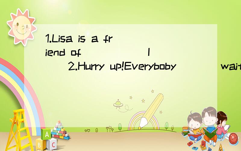 1.Lisa is a friend of_____(I)  2.Hurry up!Everyboby___(wait)for you!(接着上面的)3.My favourite hobby is___(swim)  4.Can you tell me when I should water the flowers?(改成简单句)  5.We must wash our teeth twice a day.(改为被动语态)