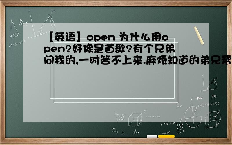 【英语】open 为什么用open?好像是首歌?有个兄弟问我的,一时答不上来.麻烦知道的弟兄帮帮哥们儿我!