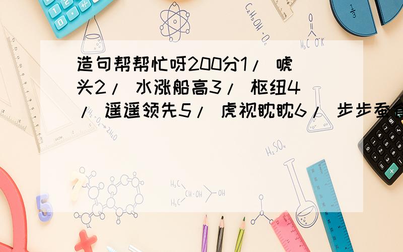 造句帮帮忙呀200分1/ 唬头2/ 水涨船高3/ 枢纽4/ 遥遥领先5/ 虎视眈眈6/ 步步蚕食7/ 默契8/ 分歧9/ 另起炉灶10/ 大张旗鼓11/ 前所未有12/ 一成不变13/ 截然不同14/ 迫不及待15/ 回馈16/ 统筹17/ 惠及18/