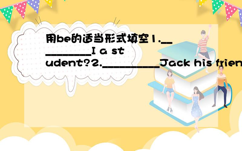 用be的适当形式填空1.__________I a student?2.__________Jack his friend?3.__________the twins new students?4.Where___________your teachers?5.Five and there____________eight.