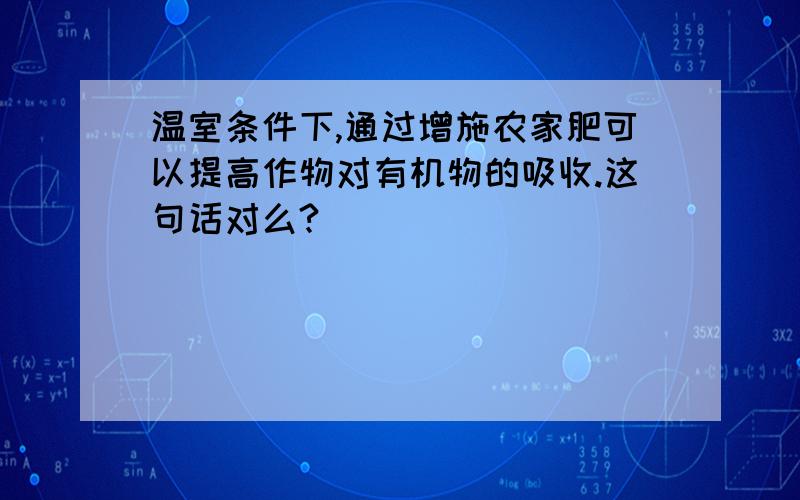 温室条件下,通过增施农家肥可以提高作物对有机物的吸收.这句话对么?