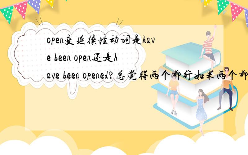 open变延续性动词是have been open还是have been opened?总觉得两个都行如果两个都行,那有什么区别?可不可以互换?