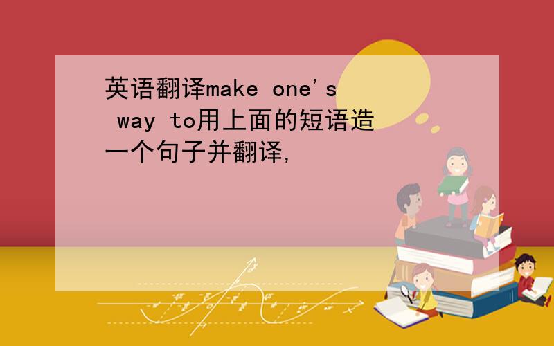 英语翻译make one's way to用上面的短语造一个句子并翻译,