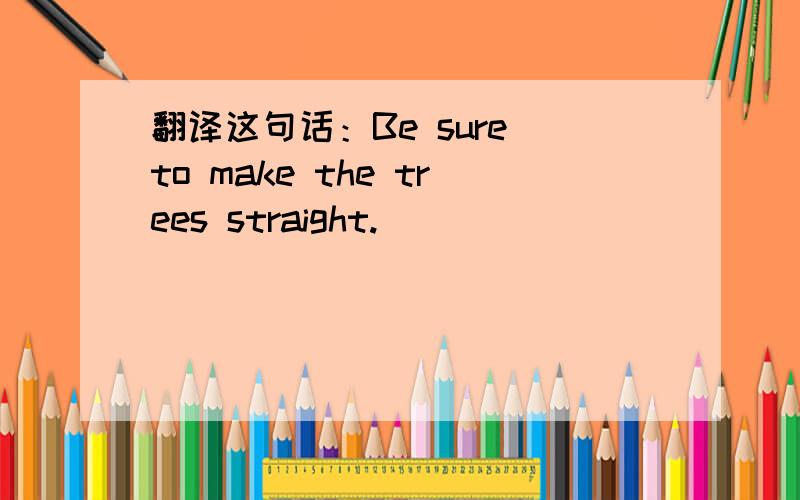 翻译这句话：Be sure to make the trees straight.