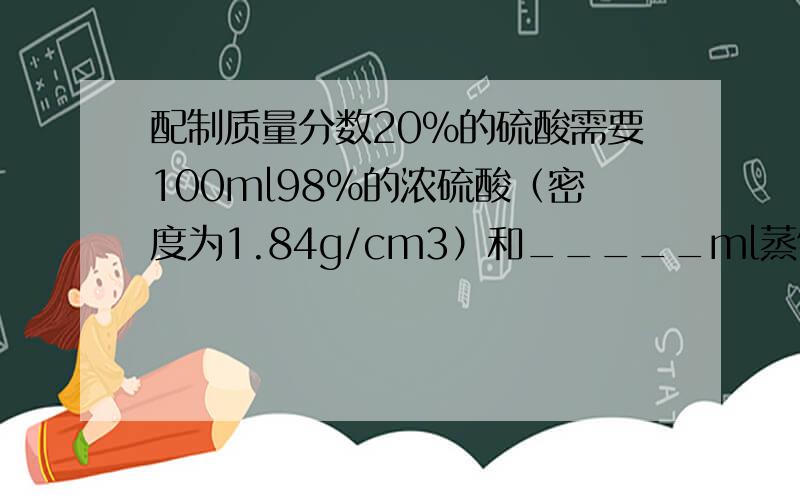 配制质量分数20%的硫酸需要100ml98%的浓硫酸（密度为1.84g/cm3）和_____ml蒸馏水书上给的解答是：设水的体积为V,则（100*98%*1.84）/（100*1.84+V）=20%疑问1：1.84是硫酸溶液的密度,还是硫酸的密度?为