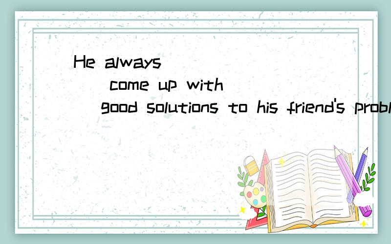 He always _____(come up with) good solutions to his friend's problem.答案是comes up with为什么不是coming up with,不是有一个词组是always doing