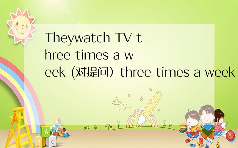 Theywatch TV three times a week (对提问）three times a week 是划线部分