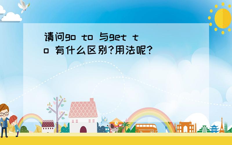 请问go to 与get to 有什么区别?用法呢?