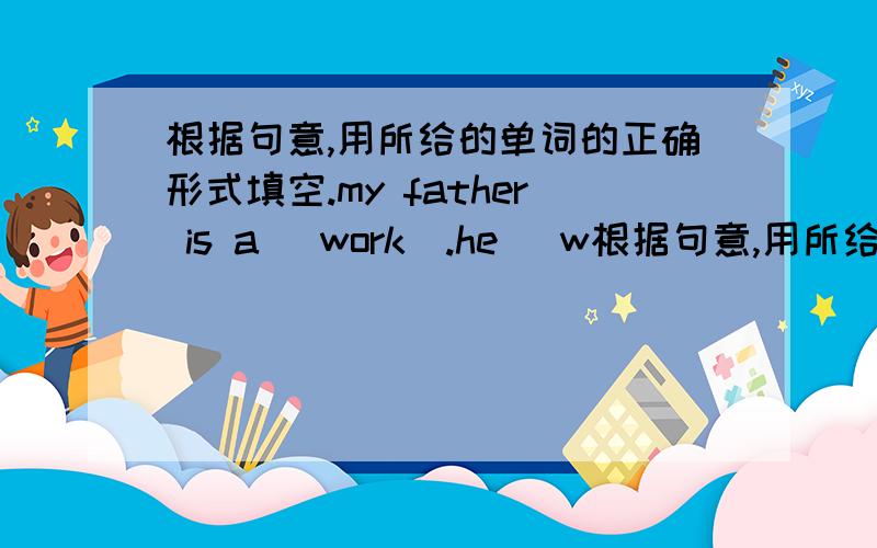 根据句意,用所给的单词的正确形式填空.my father is a (work).he （w根据句意,用所给的单词的正确形式填空.my father is a (work).he （work）in a big factory.we usually (watch)tv at nine in the evening