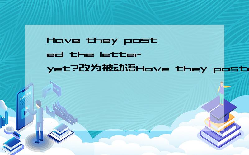 Have they posted the letter yet?改为被动语Have they posted the letter yet?改为被动语态