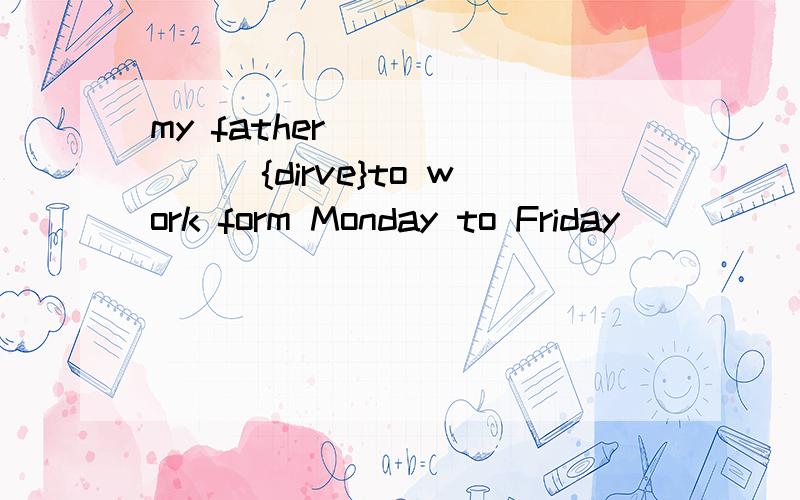 my father _______{dirve}to work form Monday to Friday