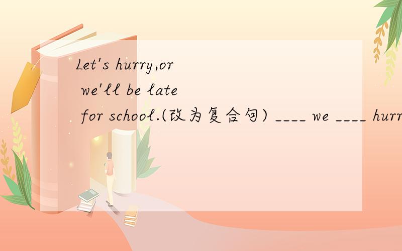 Let's hurry,or we'll be late for school.(改为复合句) ____ we ____ hurry,we won't ____ ____school ___ ___.