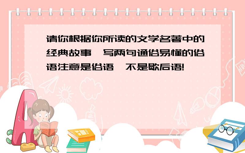 请你根据你所读的文学名著中的经典故事,写两句通俗易懂的俗语注意是俗语,不是歇后语!