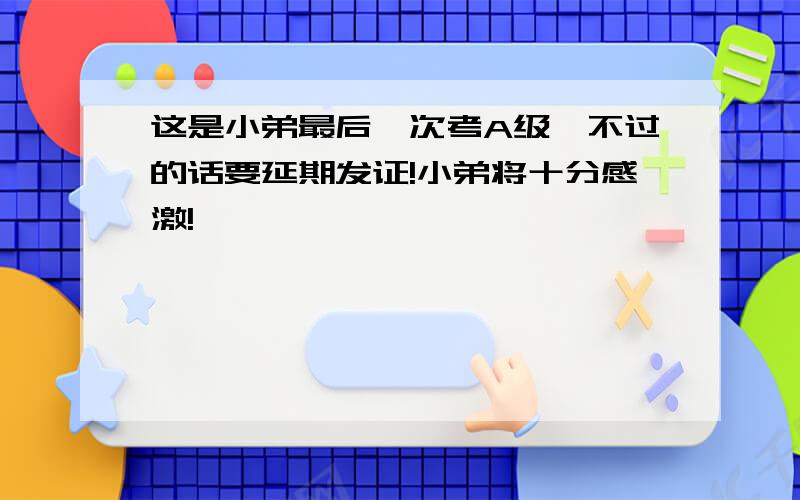 这是小弟最后一次考A级,不过的话要延期发证!小弟将十分感激!