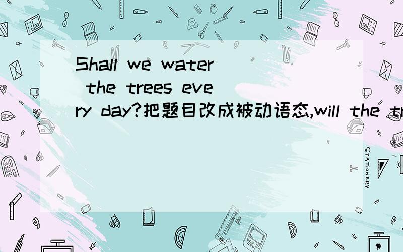 Shall we water the trees every day?把题目改成被动语态,will the trees be watered (by us)every day?那我把be写成are可以吗?will the trees are watered (by us)every day?如果不可以,