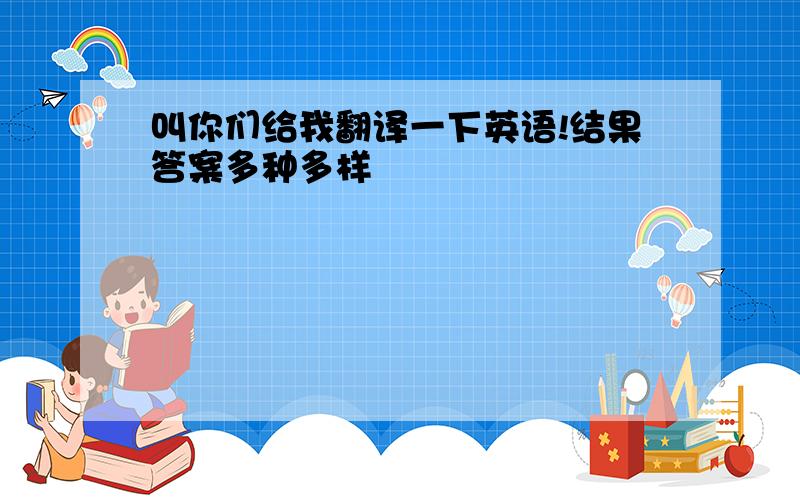 叫你们给我翻译一下英语!结果答案多种多样