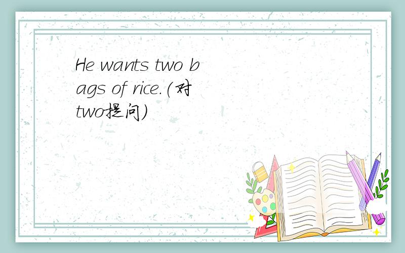 He wants two bags of rice.(对two提问）