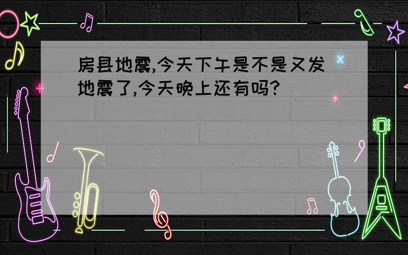 房县地震,今天下午是不是又发地震了,今天晚上还有吗?