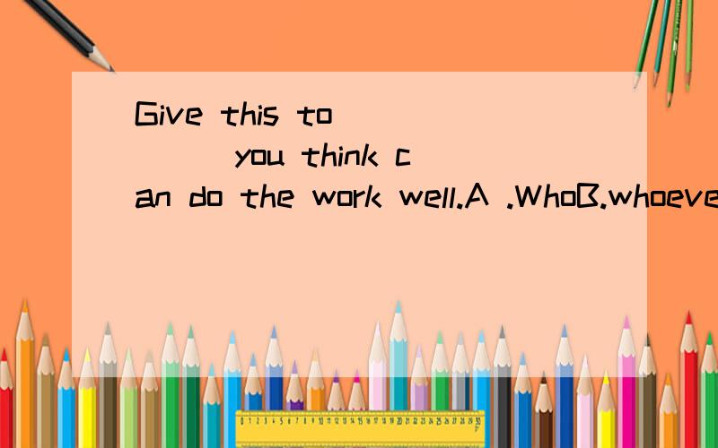 Give this to_____you think can do the work well.A .WhoB.whoever C.whomeverD.however考点是什么,请说明理由